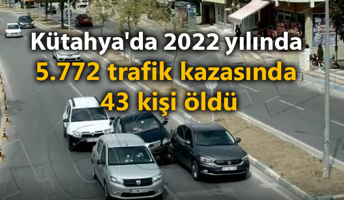 Kütahya'da 2022 yılında 5 bin 772 trafik kazasında 43 kişi öldü