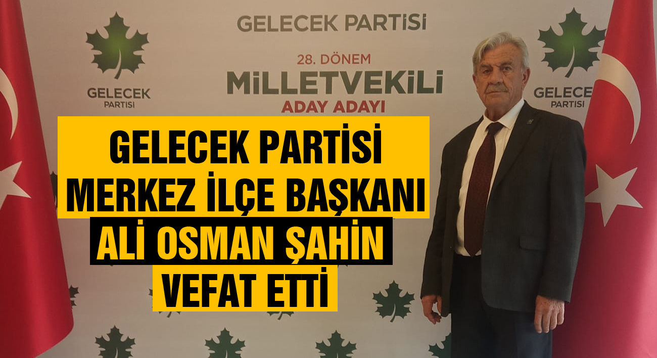 Gelecek Partisi Merkez İlçe Başkanı Ali Osman Şahin vefat etti