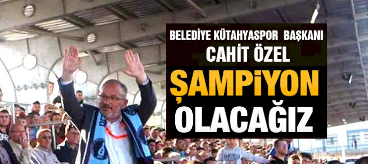 Cahit Özel :  İnanıyoruz, Şampiyon olacağız !