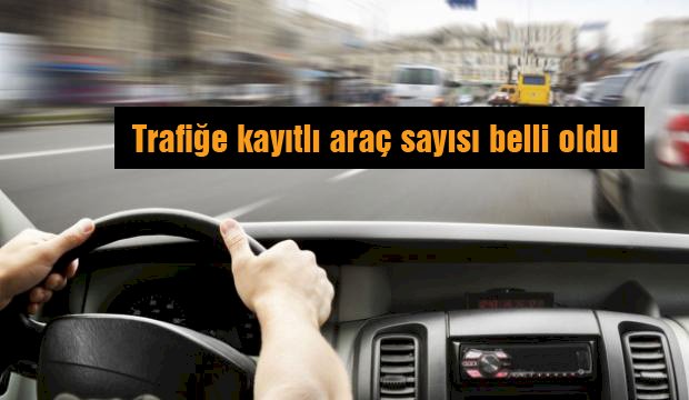 Trafiğe kayıtlı araç sayısı belli oldu