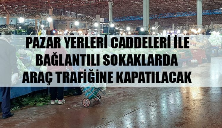 PAZAR YERLERİ CADDELERİ VE BAĞLANTILI SOKAKLARDA ARAÇ TRAFİĞİNE KAPATILACAK