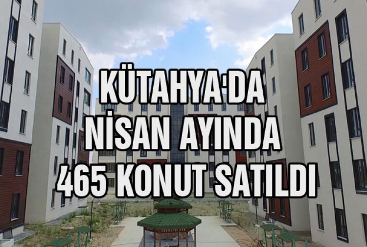 KÜTAHYA'DA  NİSAN AYINDA  465 KONUT SATILDI