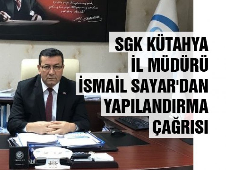 SGK KÜTAHYA İL MÜDÜRÜ  İSMAİL SAYAR'DAN YAPILANDIRMA ÇAĞRISI