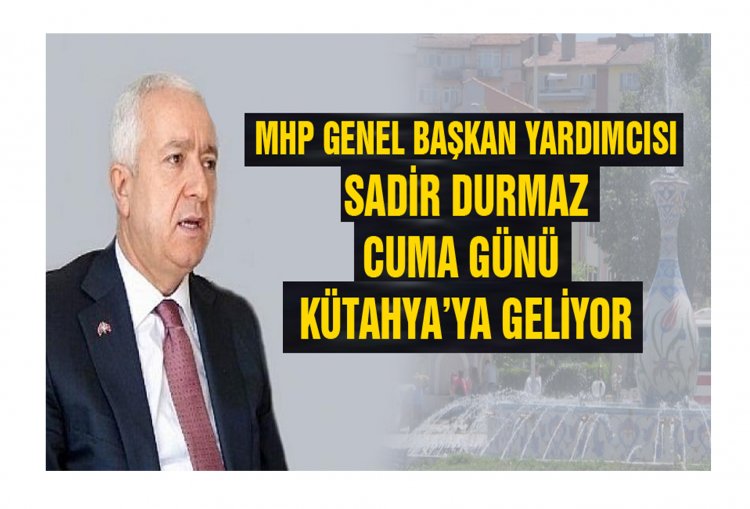 MHP GENEL BAŞKAN YARDIMCISI SADİR DURMAZ CUMA GÜNÜ KÜTAHYA’YA GELİYOR