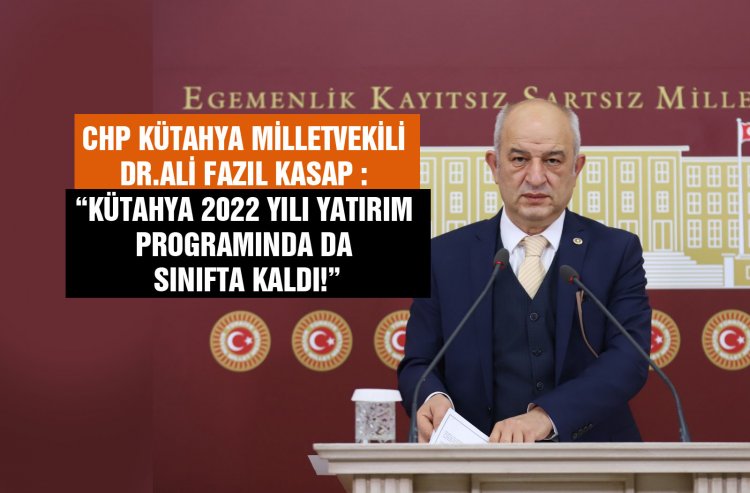 CHP'Lİ KASAP ; 'KÜTAHYA 2022 YILI YATIRIM PROGRAMINDA DA SINIFTA KALDI '