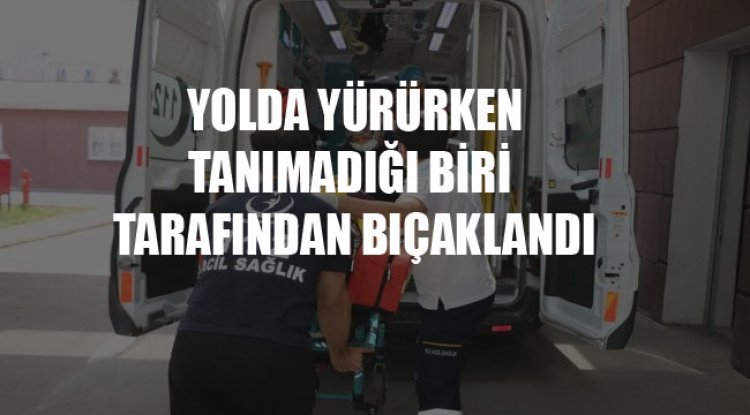 Yolda yürürken tanımadığı kişi tarafından bıçaklandı