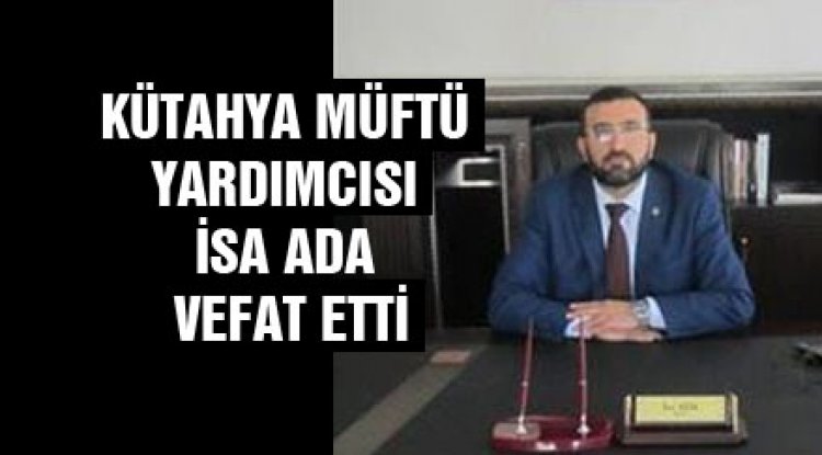 MÜFTÜ YARDIMCISI İSA ADA  VEFAT ETTİ.