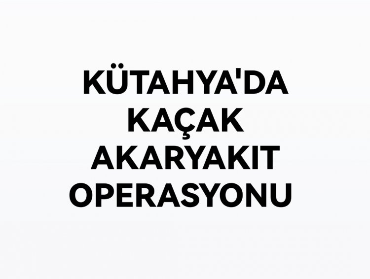 KÜTAHYA'DA KAÇAK AKARYAKIT OPERASYONU